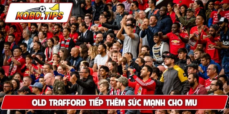 Old Trafford tiếp thêm sức mạnh cho MU