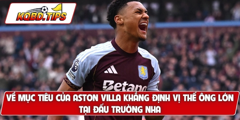 Về mục tiêu của Aston Villa khẳng định vị thế ông lớn tại đấu trường NHA